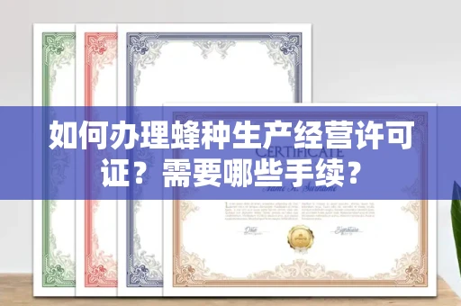 全国如何办理蜂种生产经营许可证？需要哪些手续？