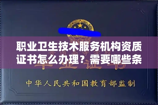 全国职业卫生技术服务机构资质证书怎么办理？需要哪些条件？