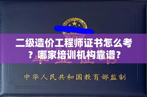 全国二级造价工程师证书怎么考？哪家培训机构靠谱？