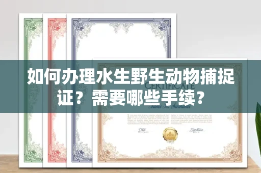 全国如何办理水生野生动物捕捉证?需要哪些手续?