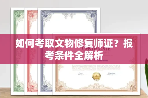 全国如何考取文物修复师证?报考条件全解析