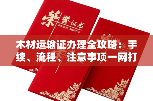 全国木材运输证办理全攻略:手续、流程、注意事项一网打尽