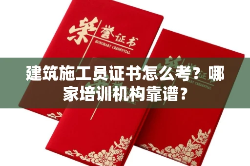 全国建筑施工员证书怎么考?哪家培训机构靠谱?