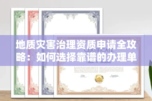 全国地质灾害治理资质申请全攻略:如何选择靠谱的办理单位?