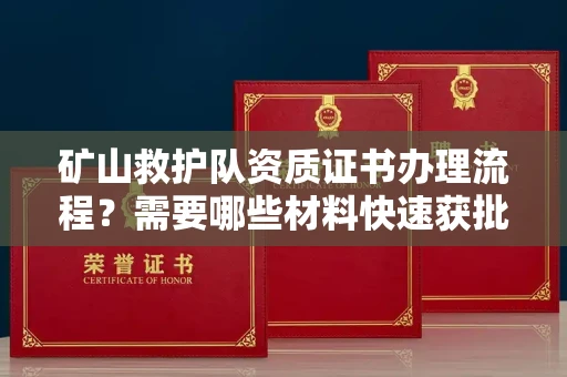 全国矿山救护队资质证书办理流程？需要哪些材料快速获批？