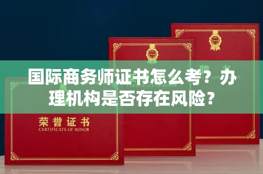 全国国际商务师证书怎么考?办理机构是否存在风险?