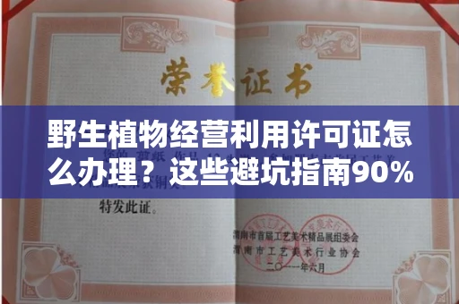 全国野生植物经营利用许可证怎么办理?这些避坑指南90%商家都不知道