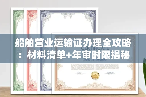 全国船舶营业运输证办理全攻略:材料清单+年审时限揭秘
