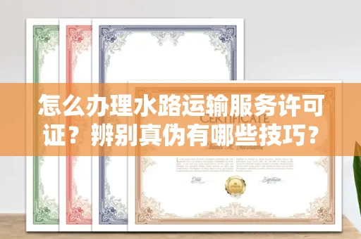 全国怎么办理水路运输服务许可证？辨别真伪有哪些技巧？