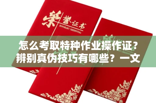 全国怎么考取特种作业操作证？辨别真伪技巧有哪些？一文看懂合法流程！