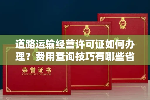 全国道路运输经营许可证如何办理?费用查询技巧有哪些省钱攻略?