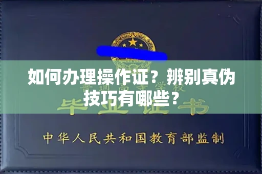 全国如何办理操作证?辨别真伪技巧有哪些?