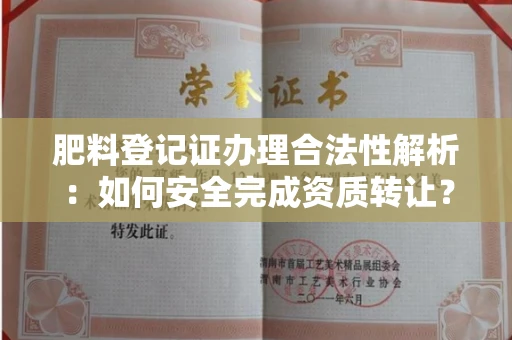 全国肥料登记证办理合法性解析:如何安全完成资质转让?