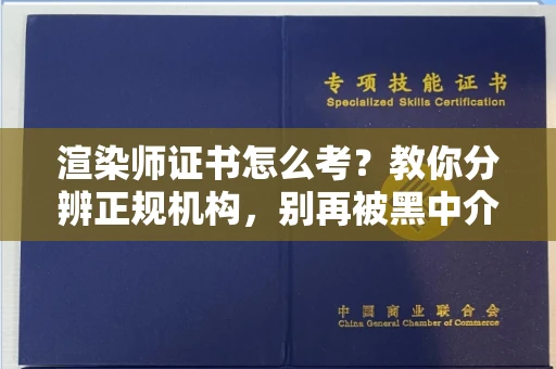 全国渲染师证书怎么考?教你分辨正规机构,别再被黑中介坑了