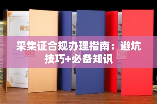 全国采集证合规办理指南:避坑技巧+必备知识