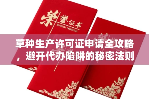 全国草种生产许可证申请全攻略,避开代办陷阱的秘密法则