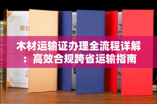 全国木材运输证办理全流程详解:高效合规跨省运输指南