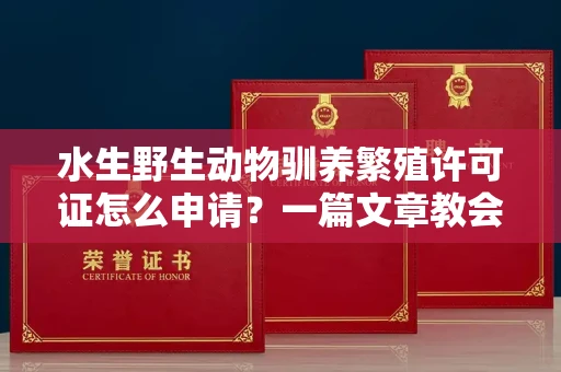 全国水生野生动物驯养繁殖许可证怎么申请?一篇文章教会你合规操作