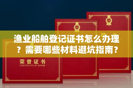 全国渔业船舶登记证书怎么办理?需要哪些材料避坑指南?