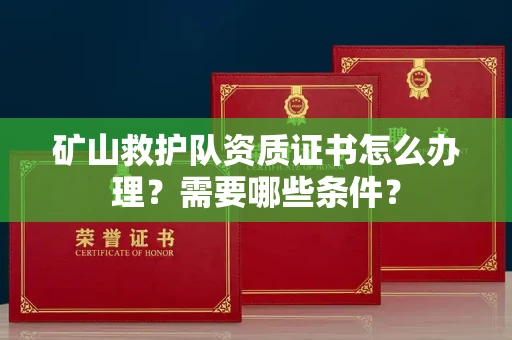全国矿山救护队资质证书怎么办理？需要哪些条件？