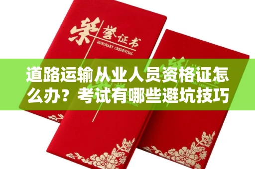 全国道路运输从业人员资格证怎么办?考试有哪些避坑技巧?