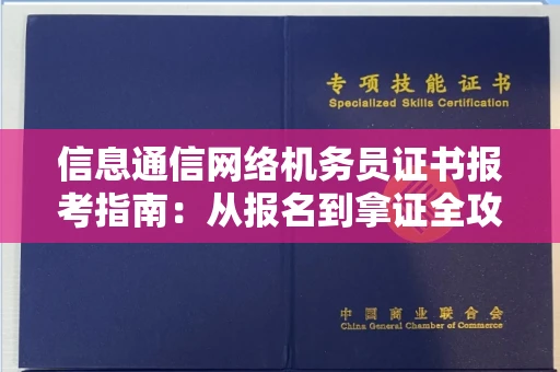 全国信息通信网络机务员证书报考指南:从报名到拿证全攻略