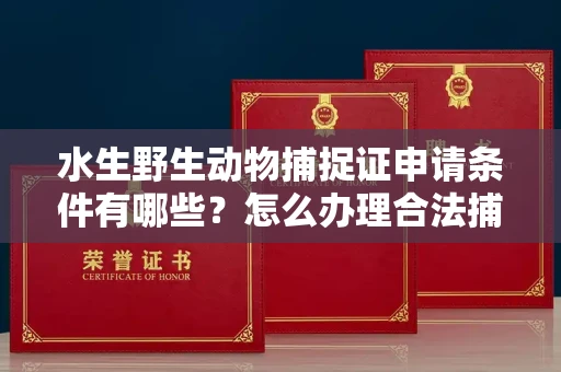 全国水生野生动物捕捉证申请条件有哪些?怎么办理合法捕捉手续?