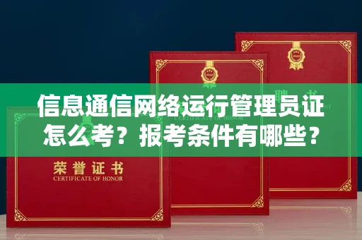 全国信息通信网络运行管理员证怎么考？报考条件有哪些？通关技巧分享