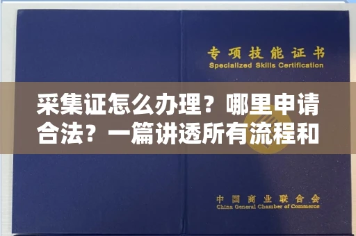 全国采集证怎么办理？哪里申请合法？一篇讲透所有流程和细节