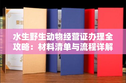 全国水生野生动物经营证办理全攻略:材料清单与流程详解