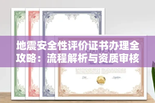 全国地震安全性评价证书办理全攻略：流程解析与资质审核实战技巧