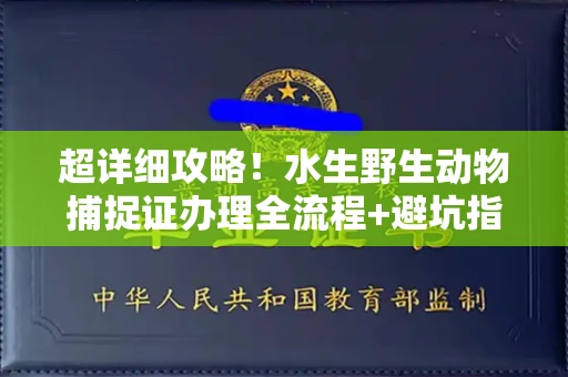 全国超详细攻略！水生野生动物捕捉证办理全流程+避坑指南
