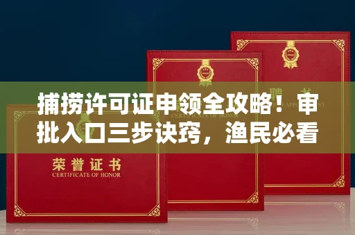 全国捕捞许可证申领全攻略！审批入口三步诀窍，渔民必看