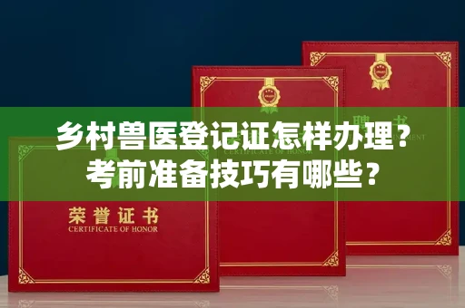 全国乡村兽医登记证怎样办理？考前准备技巧有哪些？