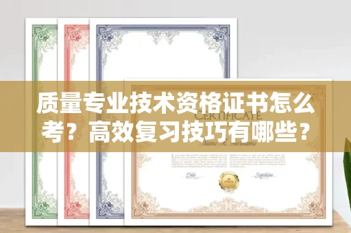 全国质量专业技术资格证书怎么考？高效复习技巧有哪些？