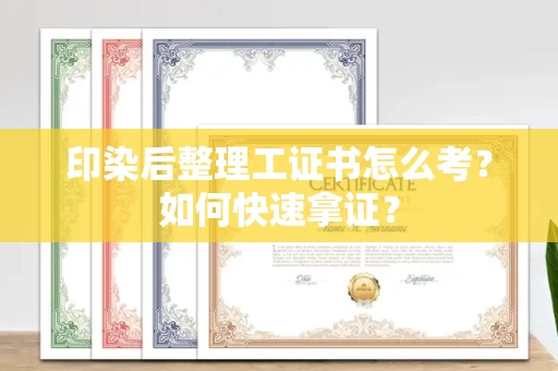 全国印染后整理工证书怎么考？如何快速拿证？