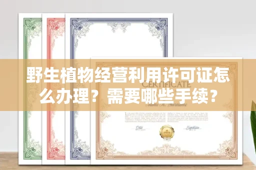 全国野生植物经营利用许可证怎么办理?需要哪些手续?