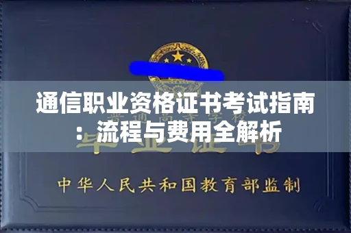 全国通信职业资格证书考试指南:流程与费用全解析 全国通信职业资格证书考试指南:流程与费用全解析