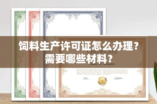 全国饲料生产许可证怎么办理?需要哪些材料?