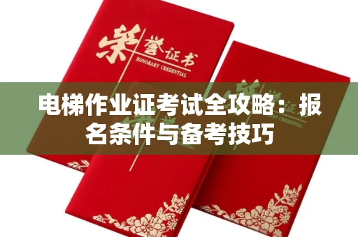 全国电梯作业证考试全攻略:报名条件与备考技巧