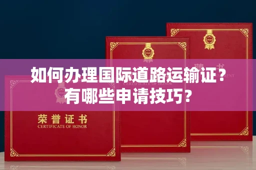 全国如何办理国际道路运输证?有哪些申请技巧?