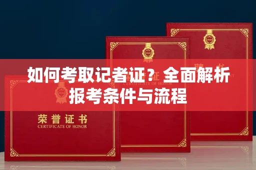 全国如何考取记者证？全面解析报考条件与流程