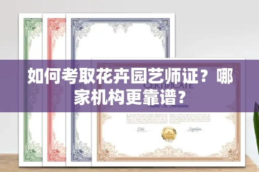 全国如何考取花卉园艺师证？哪家机构更靠谱？